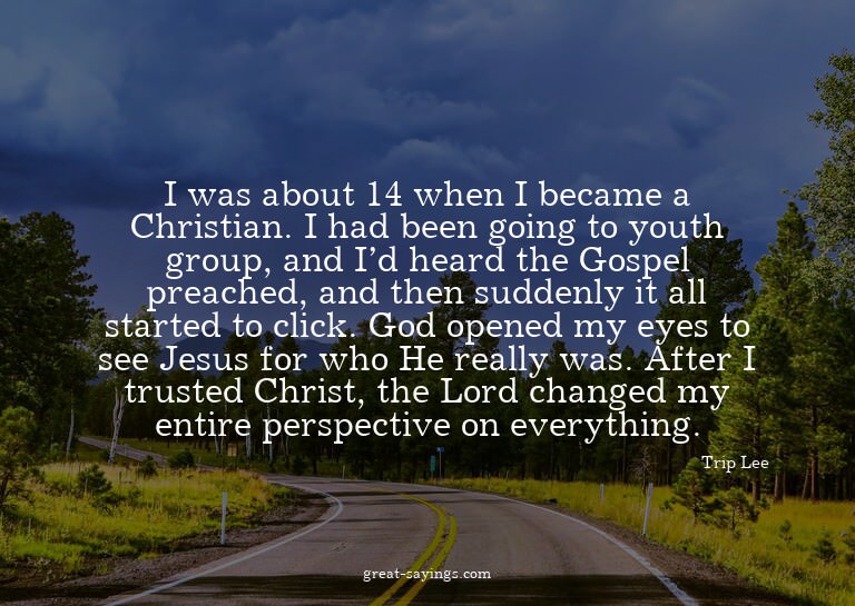 I was about 14 when I became a Christian. I had been go