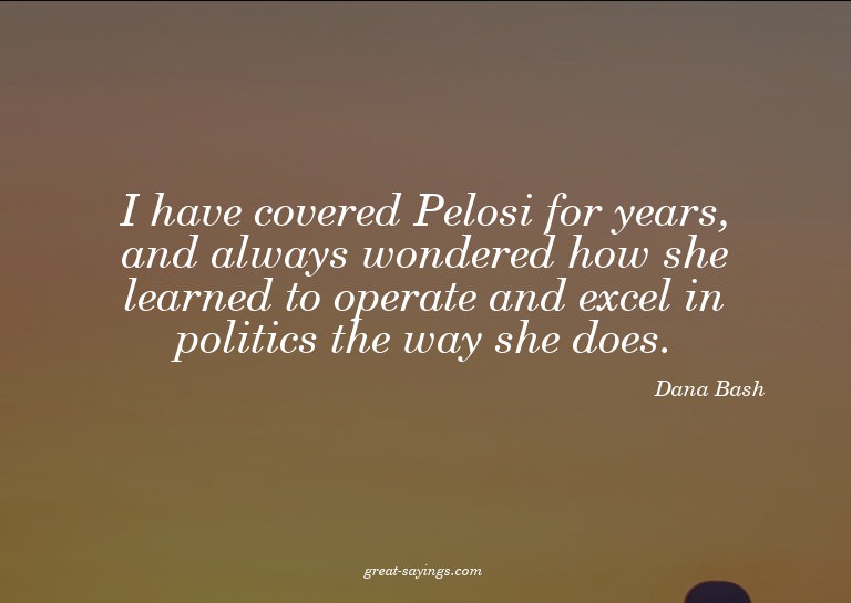 I have covered Pelosi for years, and always wondered ho