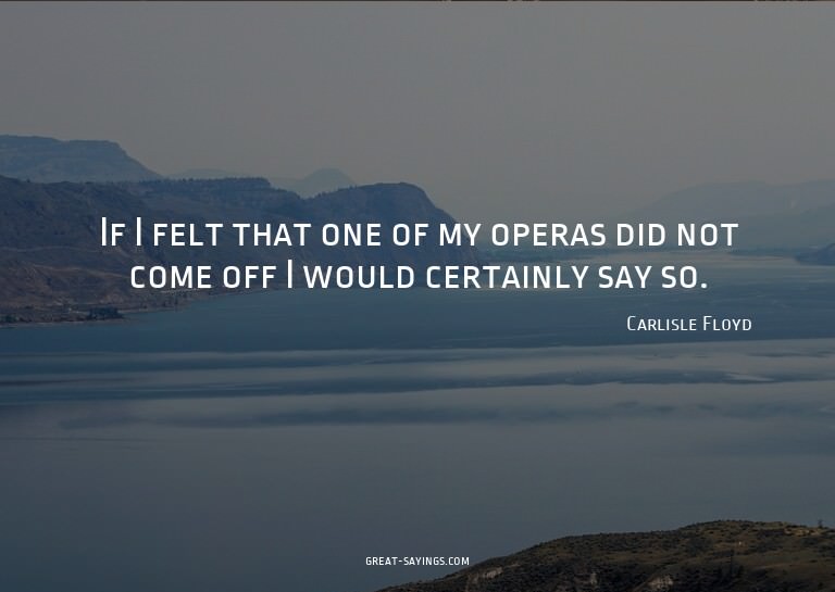 If I felt that one of my operas did not come off I woul