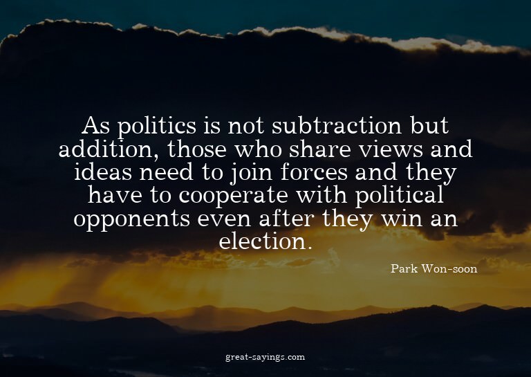 As politics is not subtraction but addition, those who