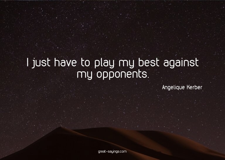 I just have to play my best against my opponents.


