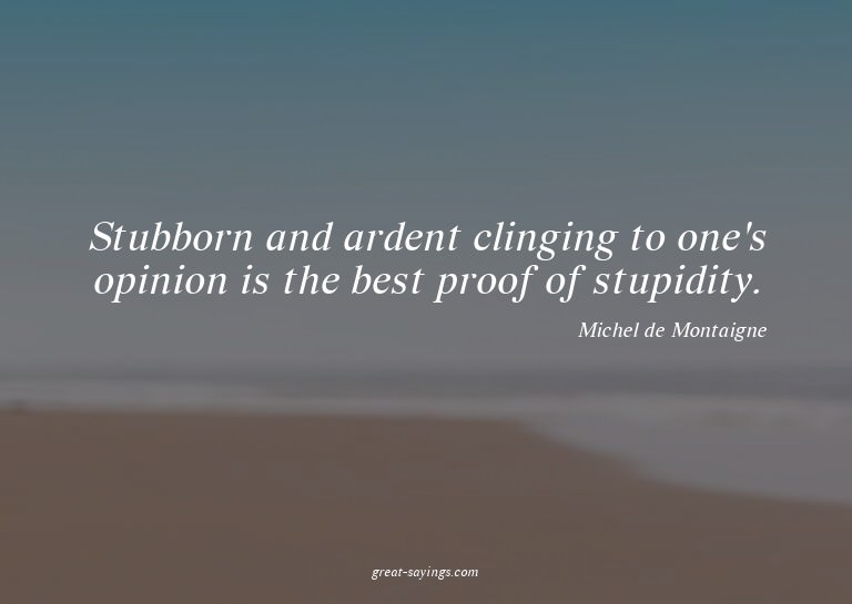 Stubborn and ardent clinging to one's opinion is the be