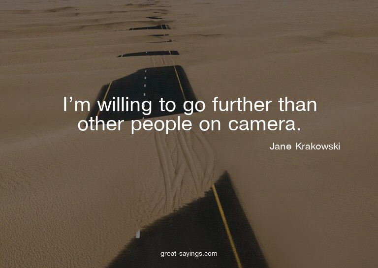 I'm willing to go further than other people on camera.

