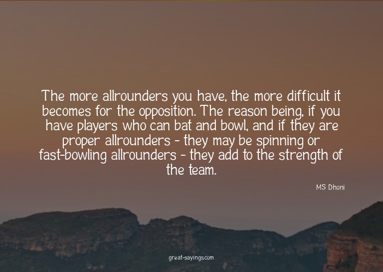 The more allrounders you have, the more difficult it be