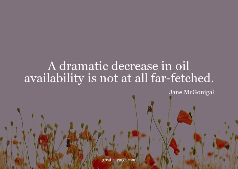 A dramatic decrease in oil availability is not at all f