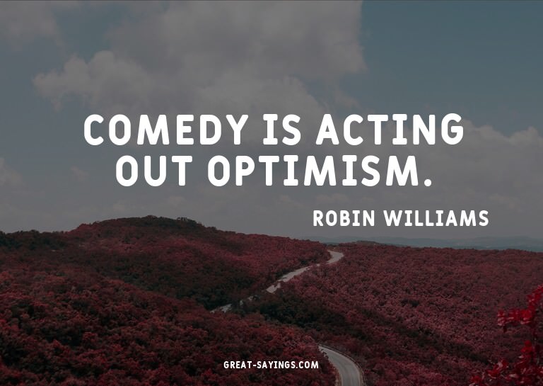 Comedy is acting out optimism.

