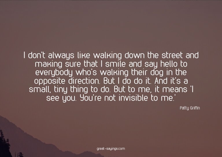 I don't always like walking down the street and making