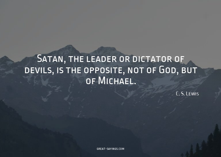 Satan, the leader or dictator of devils, is the opposit