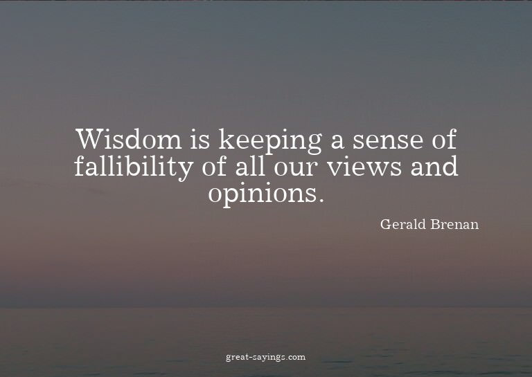 Wisdom is keeping a sense of fallibility of all our vie