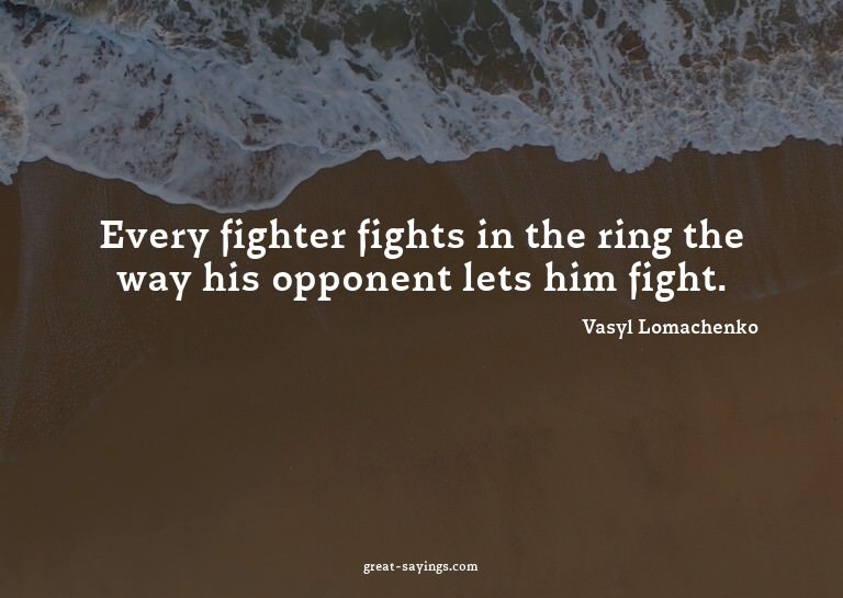 Every fighter fights in the ring the way his opponent l