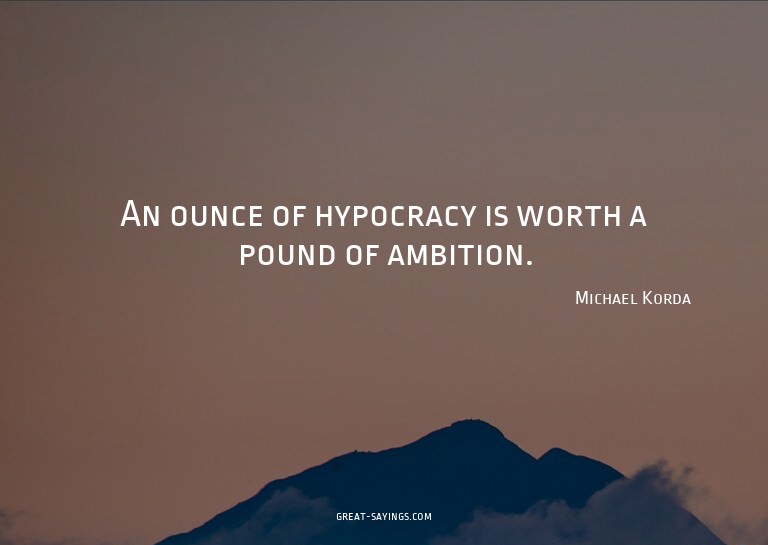 An ounce of hypocracy is worth a pound of ambition.

