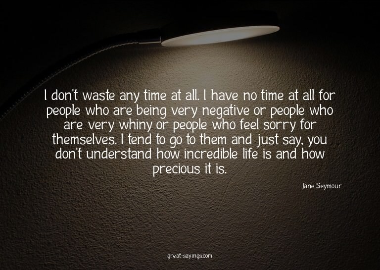 I don't waste any time at all. I have no time at all fo
