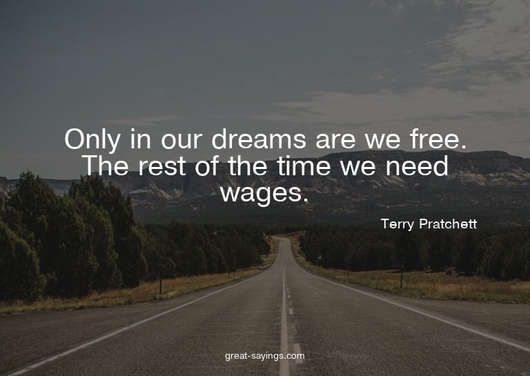 Only in our dreams are we free. The rest of the time we