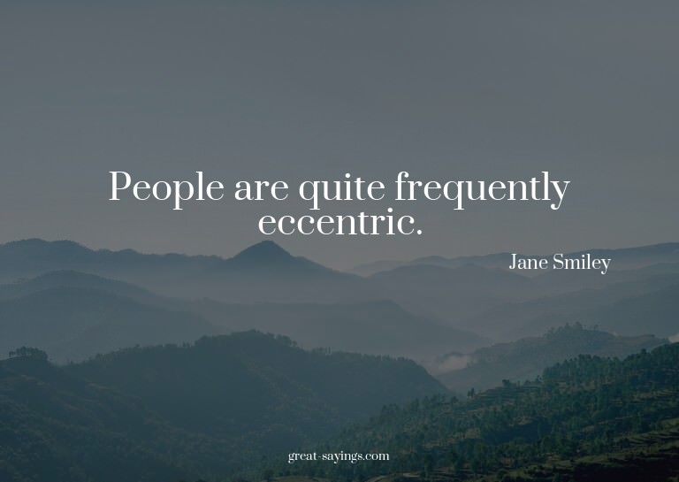 People are quite frequently eccentric.

