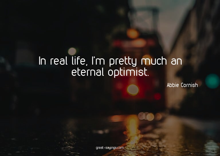 In real life, I'm pretty much an eternal optimist.


