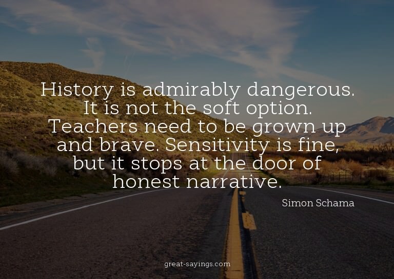 History is admirably dangerous. It is not the soft opti