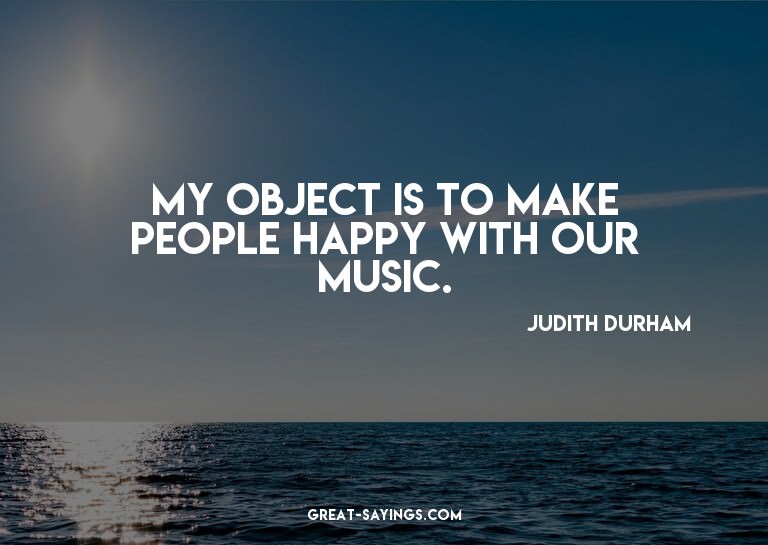 My object is to make people happy with our music.

