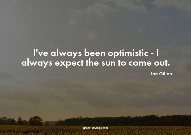 I've always been optimistic - I always expect the sun t