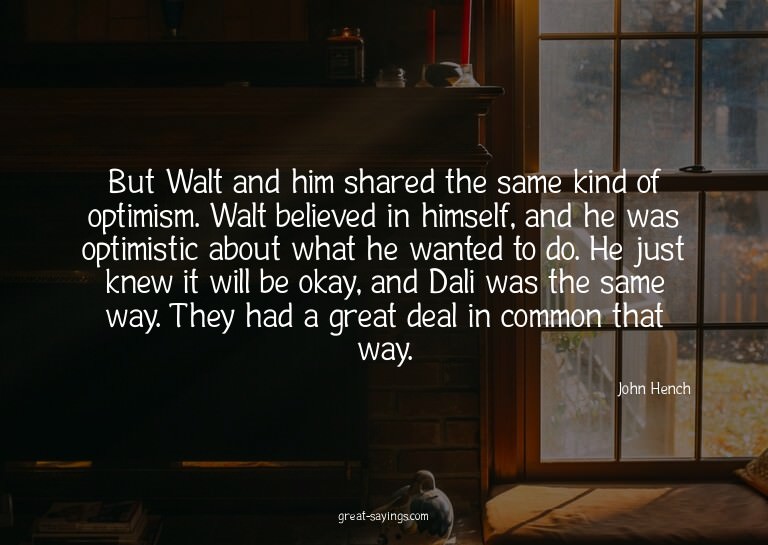 But Walt and him shared the same kind of optimism. Walt