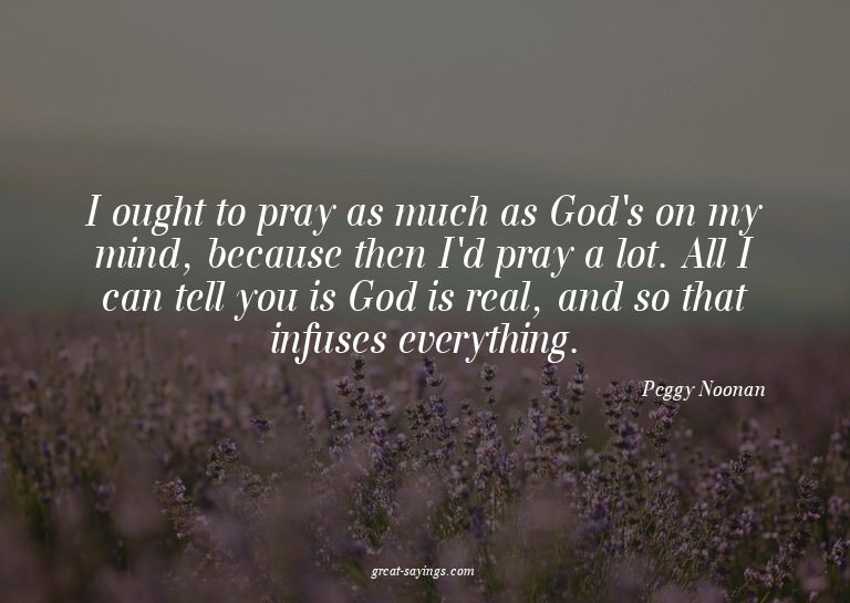 I ought to pray as much as God's on my mind, because th