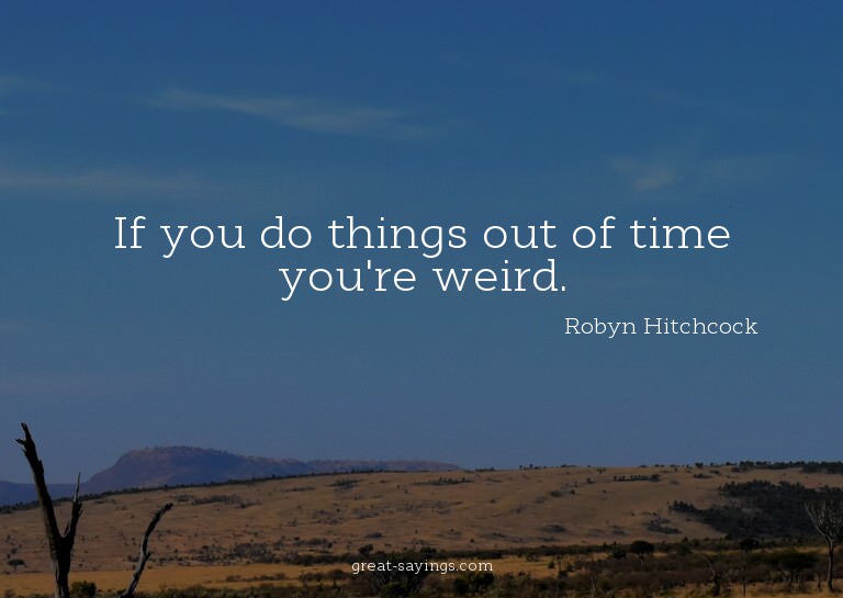 If you do things out of time you're weird.

