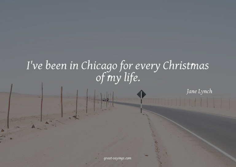 I've been in Chicago for every Christmas of my life.


