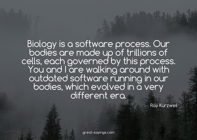 Biology is a software process. Our bodies are made up o