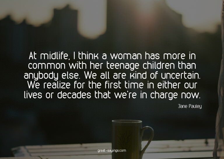At midlife, I think a woman has more in common with her