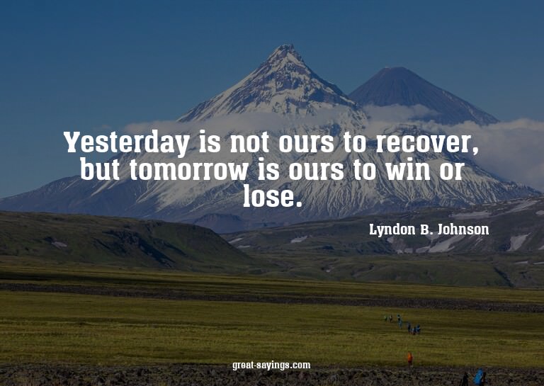 Yesterday is not ours to recover, but tomorrow is ours