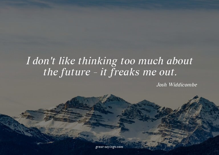 I don't like thinking too much about the future - it fr