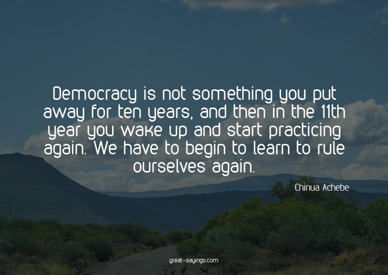 Democracy is not something you put away for ten years,