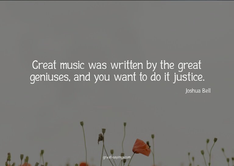 Great music was written by the great geniuses, and you