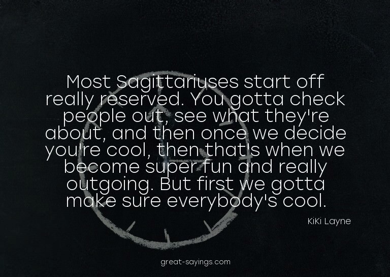 Most Sagittariuses start off really reserved. You gotta
