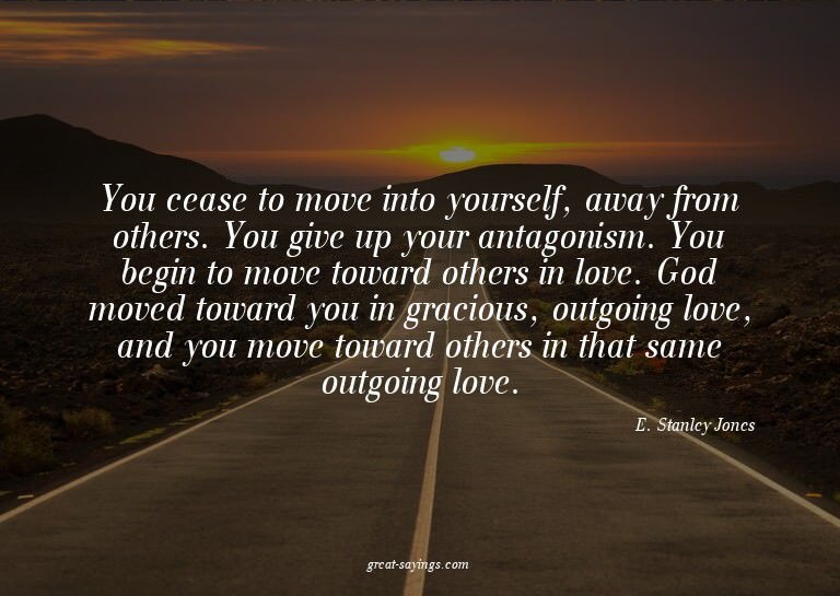 You cease to move into yourself, away from others. You