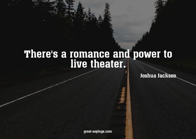 There's a romance and power to live theater.

