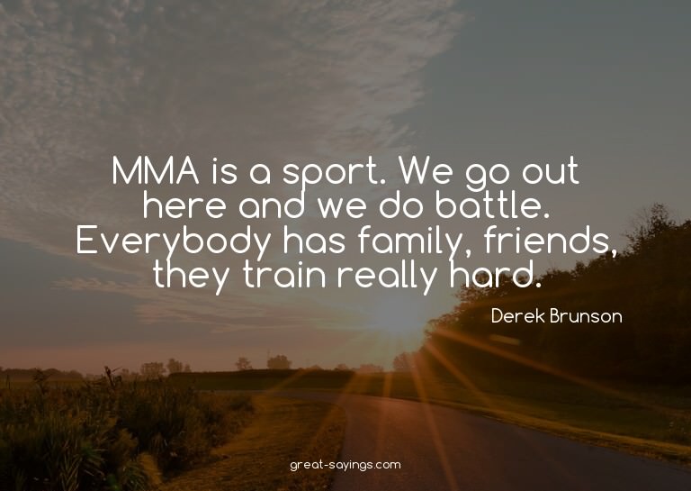 MMA is a sport. We go out here and we do battle. Everyb