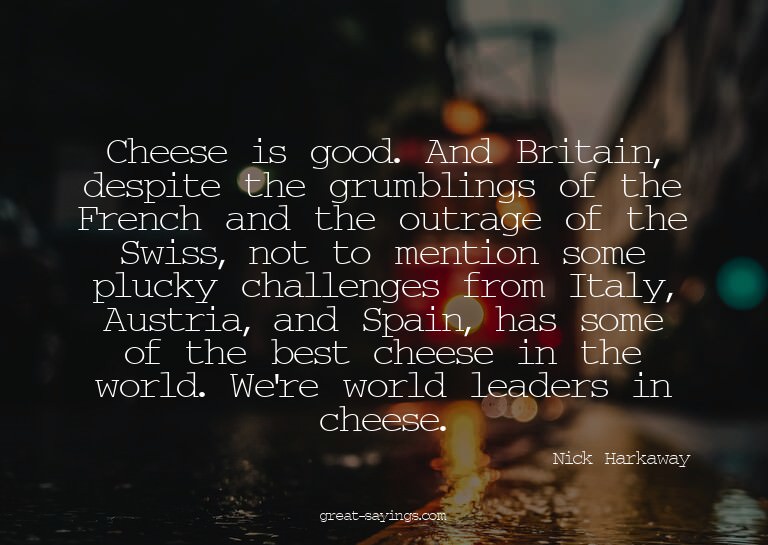 Cheese is good. And Britain, despite the grumblings of