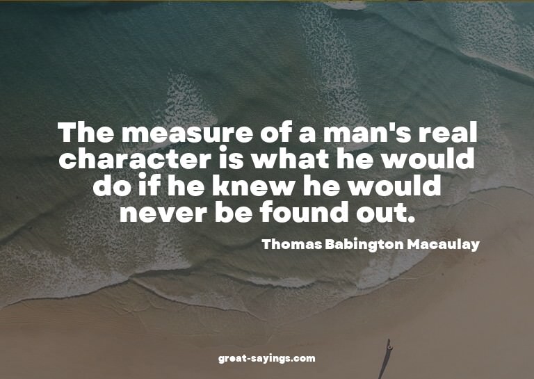 The measure of a man's real character is what he would