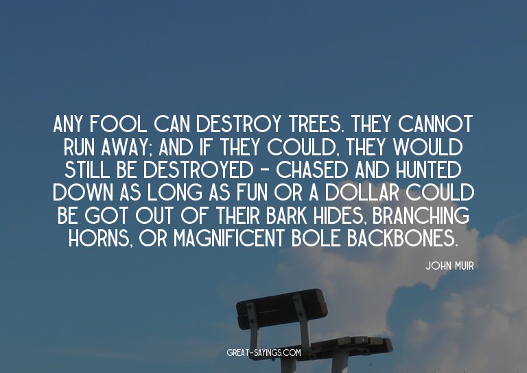 Any fool can destroy trees. They cannot run away; and i