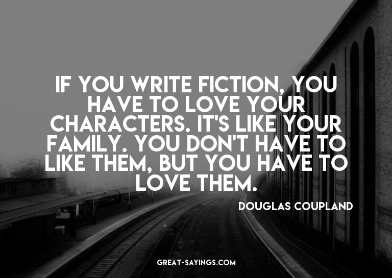 If you write fiction, you have to love your characters.