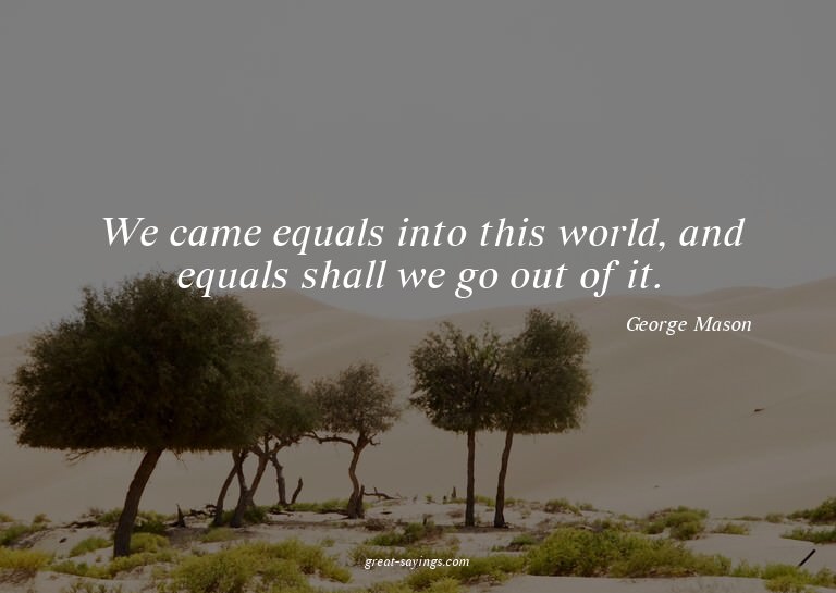 We came equals into this world, and equals shall we go