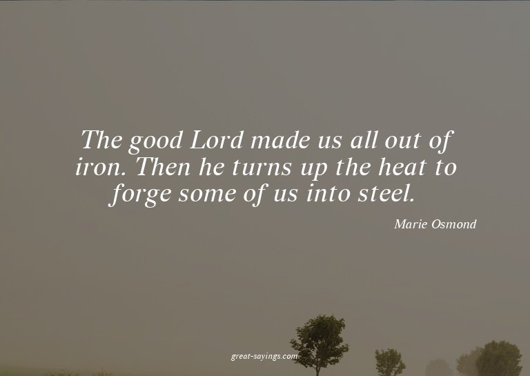 The good Lord made us all out of iron. Then he turns up