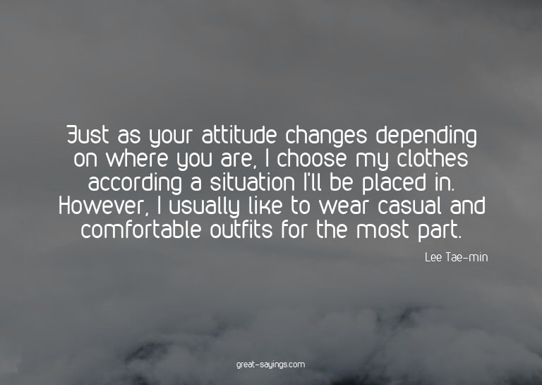 Just as your attitude changes depending on where you ar