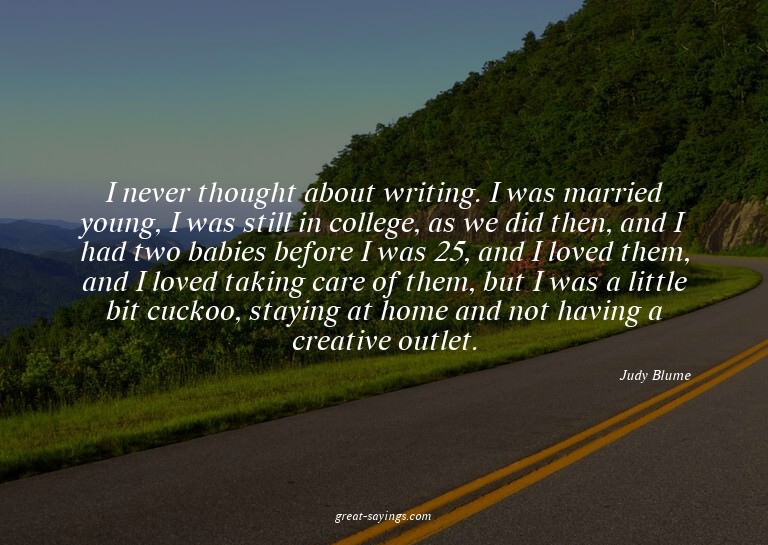 I never thought about writing. I was married young, I w