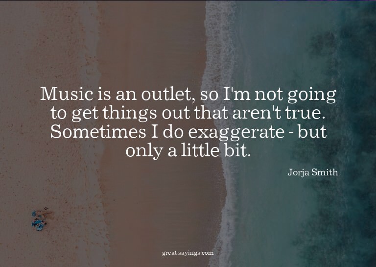 Music is an outlet, so I'm not going to get things out