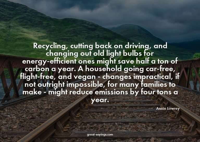 Recycling, cutting back on driving, and changing out ol