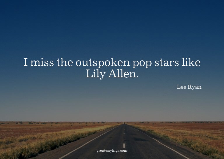 I miss the outspoken pop stars like Lily Allen.

