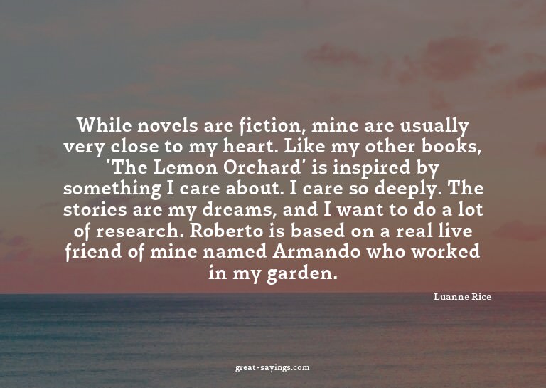 While novels are fiction, mine are usually very close t