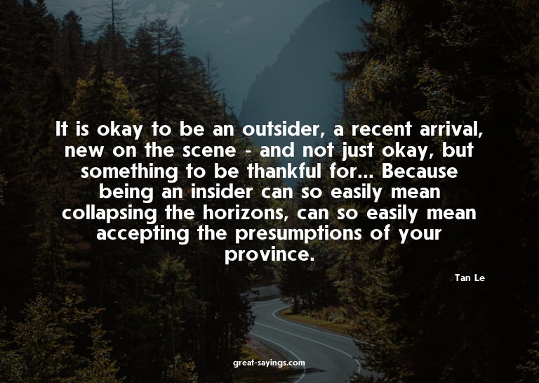 It is okay to be an outsider, a recent arrival, new on