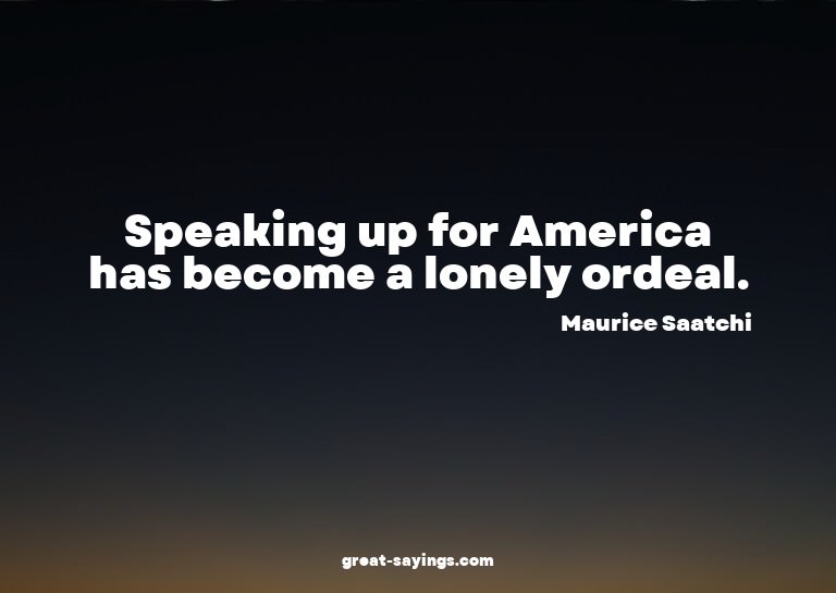 Speaking up for America has become a lonely ordeal.

